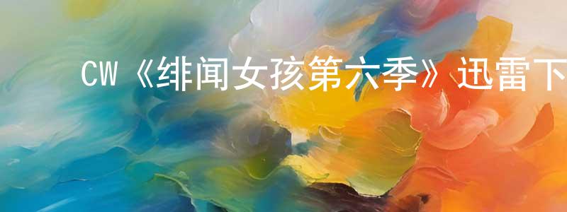 边成的动漫综艺大全,CW《绯闻女孩第六季》迅雷下载/在线观看/百度云-都市/情感-美剧天堂